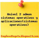 Anivel 2 admon sistemas operativos y aplicaciones(sistemas operativos)