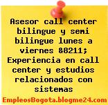Asesor call center bilingue y semi bilingue lunes a viernes &8211; Experiencia en call center y estudios relacionados con sistemas