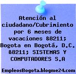 Atención al ciudadano/Cubrimiento por 6 meses de vacaciones &8211; Bogota en Bogotá, D.C. &8211; SISTEMAS Y COMPUTADORES S.A