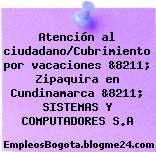 Atención al ciudadano/Cubrimiento por vacaciones &8211; Zipaquira en Cundinamarca &8211; SISTEMAS Y COMPUTADORES S.A