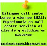 Bilingue call center Lunes a viernes &8211; Experiencia en call center servicio al cliente y estudios en sistemas