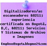 Digitalizadores/as escaneadores &8211; experiencia certificada en Bogotá, D.C. &8211; Servicios Y Sistemas de Archivo e Imagenes