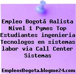 Empleo Bogotá Aalista Nivel 1 Pymes Top Estudiantes ingenieria Tecnologos en sistemas labor via Call Center Sistemas