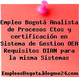 Empleo Bogotá Analista de Procesos Ctos y certificación en Sistema de Gestion OEA Requisitos DIAN para la misma Sistemas
