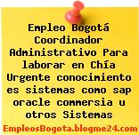 Empleo Bogotá Coordinador Administrativo Para laborar en Chía Urgente conocimiento es sistemas como sap oracle commersia u otros Sistemas