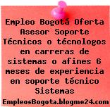 Empleo Bogotá Oferta Asesor Soporte Técnicos o técnologos en carreras de sistemas o afines 6 meses de experiencia en soporte técnico Sistemas