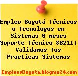 Empleo Bogotá Técnicos o Tecnologos en Sistemas 6 meses Soporte Técnico &8211; Validamos Tus Practicas Sistemas