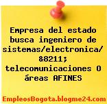 Empresa del estado busca ingeniero de sistemas/electronica/ &8211; telecomunicaciones O áreas AFINES