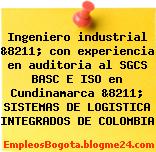 Ingeniero industrial &8211; con experiencia en auditoria al SGCS BASC E ISO en Cundinamarca &8211; SISTEMAS DE LOGISTICA INTEGRADOS DE COLOMBIA