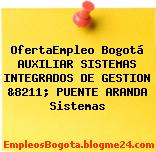 OfertaEmpleo Bogotá AUXILIAR SISTEMAS INTEGRADOS DE GESTION &8211; PUENTE ARANDA Sistemas