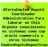 OfertaEmpleo Bogotá Coordinador Administrativo Para laborar en Chía Urgente conocimiento es sistemas como sap oracle commersia u otros Sistemas