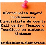 OfertaEmpleo Bogotá Cundinamarca Especialista de cuenta Call center Técnico o Tecnólogo en sistemas Sistemas