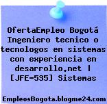OfertaEmpleo Bogotá Ingeniero tecnico o tecnologos en sistemas con experiencia en desarrollo.net | [JFE-535] Sistemas