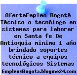 OfertaEmpleo Bogotá Técnico o tecnólogo en sistemas para laborar en Santa fe De Antioquia minimo 1 año brindado soportes técnico a equipos tecnológicos Sistemas
