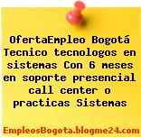 OfertaEmpleo Bogotá Tecnico tecnologos en sistemas Con 6 meses en soporte presencial call center o practicas Sistemas