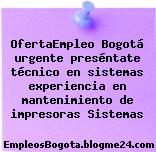 OfertaEmpleo Bogotá urgente preséntate técnico en sistemas experiencia en mantenimiento de impresoras Sistemas