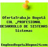 OfertaTrabajo Bogotá COL _PROFESIONAL DESARROLLO DE SISTEMAS Sistemas