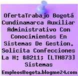 OfertaTrabajo Bogotá Cundinamarca Auxiliar Administrativo Con Conocimientos En Sistemas De Gestion. Solicita Confecciones La H: &8211; [LTH873] Sistemas