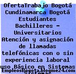 OfertaTrabajo Bogotá Cundinamarca Bogotá Estudiantes Bachilleres – Universitarios Atención y asignación de llamadas telefónicas con o sin experiencia laboral uso Básico en Sistemas Sistemas