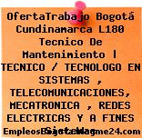 OfertaTrabajo Bogotá Cundinamarca L180 Tecnico De Mantenimiento | TECNICO / TECNOLOGO EN SISTEMAS , TELECOMUNICACIONES, MECATRONICA , REDES ELECTRICAS Y A FINES Sistemas