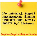 OfertaTrabajo Bogotá Cundinamarca TÉCNICO SISTEMAS PARA &8211; BOGOTÁ D.C Sistemas