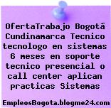 OfertaTrabajo Bogotá Cundinamarca Tecnico tecnologo en sistemas 6 meses en soporte tecnico presencial o call center aplican practicas Sistemas