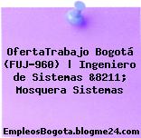 OfertaTrabajo Bogotá (FUJ-960) | Ingeniero de Sistemas &8211; Mosquera Sistemas