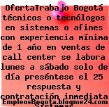 OfertaTrabajo Bogotá técnicos o tecnólogos en sistemas o afines con experiencia mínima de 1 año en ventas de call center se labora lunes a sábado solo de día preséntese el 25 respuesta y contratación inmediata Sistemas