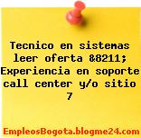 Tecnico en sistemas leer oferta &8211; Experiencia en soporte call center y/o sitio 7