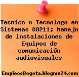 Tecnico o Tecnologo en Sistemas &8211; Manejo de instalaciones de Equipos de comunicación audiovisuales