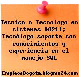 Tecnico o Tecnologo en sistemas &8211; Tecnólogo soporte con conocimientos y experiencia en el manejo SQL