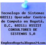 Tecnologo de Sistemas &8211; Operador Centro de Computo en Bogotá, D.C. &8211; ASSIST CONSULTORES DE SISTEMAS S.A