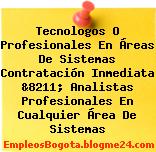 Tecnologos O Profesionales En Áreas De Sistemas Contratación Inmediata &8211; Analistas Profesionales En Cualquier Área De Sistemas