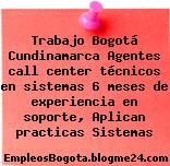 Trabajo Bogotá Cundinamarca Agentes call center técnicos en sistemas 6 meses de experiencia en soporte, Aplican practicas Sistemas