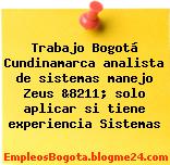 Trabajo Bogotá Cundinamarca analista de sistemas manejo Zeus &8211; solo aplicar si tiene experiencia Sistemas