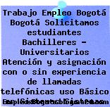 Trabajo Empleo Bogotá Bogotá Solicitamos estudiantes Bachilleres – Universitarios Atención y asignación con o sin experiencia de llamadas telefónicas uso Básico en Sistemas Sistemas