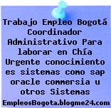 Trabajo Empleo Bogotá Coordinador Administrativo Para laborar en Chía Urgente conocimiento es sistemas como sap oracle commersia u otros Sistemas