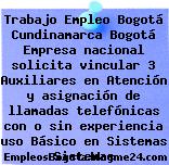Trabajo Empleo Bogotá Cundinamarca Bogotá Empresa nacional solicita vincular 3 Auxiliares en Atención y asignación de llamadas telefónicas con o sin experiencia uso Básico en Sistemas Sistemas