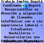 Trabajo Empleo Bogotá Cundinamarca Bogotá Recepcionistas en Atención y asignación de llamadas telefónicas con o sin experiencia laboral – Estudiantes Bachilleres – Universitarios uso Básico en Sistemas Sistemas