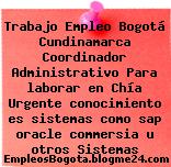 Trabajo Empleo Bogotá Cundinamarca Coordinador Administrativo Para laborar en Chía Urgente conocimiento es sistemas como sap oracle commersia u otros Sistemas
