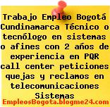 Trabajo Empleo Bogotá Cundinamarca Técnico o tecnólogo en sistemas o afines con 2 años de experiencia en PQR call center peticiones quejas y reclamos en telecomunicaciones Sistemas