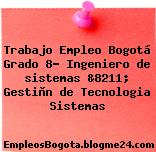 Trabajo Empleo Bogotá Grado 8- Ingeniero de sistemas &8211; Gestiòn de Tecnologia Sistemas