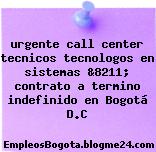 urgente call center tecnicos tecnologos en sistemas &8211; contrato a termino indefinido en Bogotá D.C