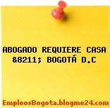 ABOGADO REQUIERE CASA &8211; BOGOTÁ D.C