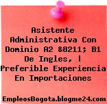 Asistente Administrativa Con Dominio A2 &8211; B1 De Ingles, | Preferible Experiencia En Importaciones