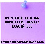 ASISTENTE OFICINA BACHILLER, &8211; BOGOTÁ D.C