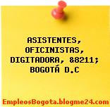 ASISTENTES, OFICINISTAS, DIGITADORA, &8211; BOGOTÁ D.C