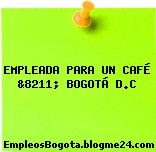 EMPLEADA PARA UN CAFÉ &8211; BOGOTÁ D.C