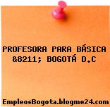 PROFESORA PARA BÁSICA &8211; BOGOTÁ D.C