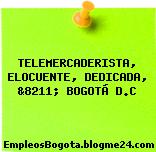 TELEMERCADERISTA, ELOCUENTE, DEDICADA, &8211; BOGOTÁ D.C
